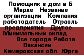 Помощник в дом в Б.Мархе › Название организации ­ Компания-работодатель › Отрасль предприятия ­ Другое › Минимальный оклад ­ 10 000 - Все города Работа » Вакансии   . Кемеровская обл.,Юрга г.